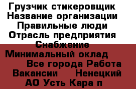 Грузчик-стикеровщик › Название организации ­ Правильные люди › Отрасль предприятия ­ Снабжение › Минимальный оклад ­ 24 000 - Все города Работа » Вакансии   . Ненецкий АО,Усть-Кара п.